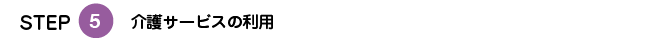STEP5：介護サービスの利用