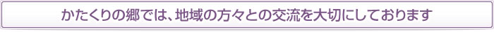 かたくりの郷では、地域の方々との交流を大切にしております